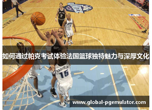 如何通过帕克考试体验法国篮球独特魅力与深厚文化