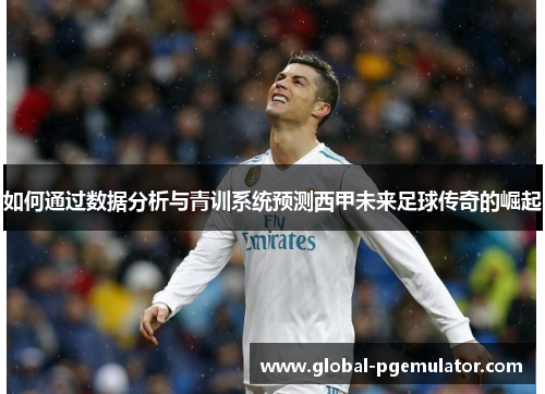 如何通过数据分析与青训系统预测西甲未来足球传奇的崛起 如何通过数据分析与青训系统预测西甲未来足球传奇的崛起