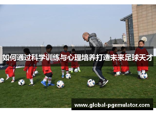 如何通过科学训练与心理培养打造未来足球天才 如何通过科学训练与心理培养打造未来足球天才