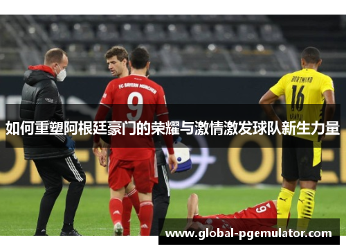 如何重塑阿根廷豪门的荣耀与激情激发球队新生力量