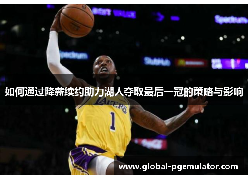 如何通过降薪续约助力湖人夺取最后一冠的策略与影响 如何通过降薪续约助力湖人夺取最后一冠的策略与影响
