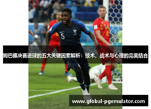 姆巴佩决赛进球的五大关键因素解析:技术、战术与心理的完美结合 姆巴佩决赛进球的五大关键因素解析:技术、战术与心理的完美结合