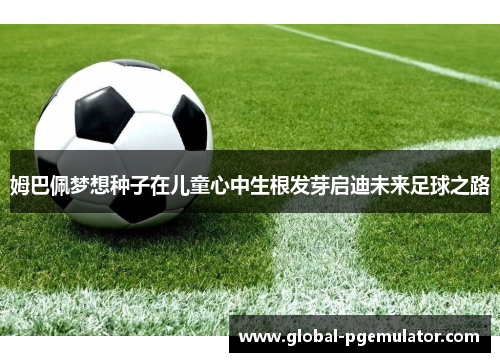 姆巴佩梦想种子在儿童心中生根发芽启迪未来足球之路 姆巴佩梦想种子在儿童心中生根发芽启迪未来足球之路