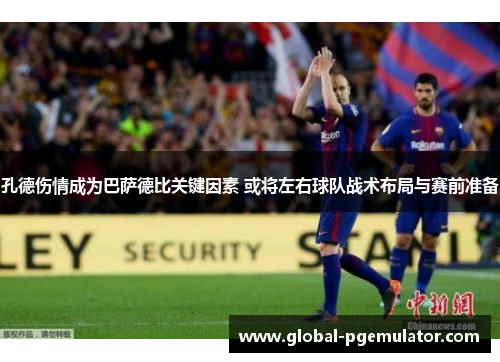 孔德伤情成为巴萨德比关键因素 或将左右球队战术布局与赛前准备