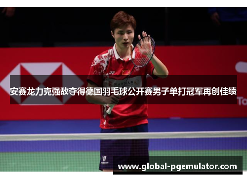 安赛龙力克强敌夺得德国羽毛球公开赛男子单打冠军再创佳绩