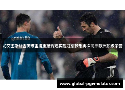 尤文图斯能否突破困境重拾辉煌实现冠军梦想再次问鼎欧洲顶级荣誉 尤文图斯能否突破困境重拾辉煌实现冠军梦想再次问鼎欧洲顶级荣誉