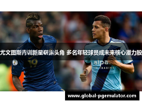 尤文图斯青训新星崭露头角 多名年轻球员成未来核心潜力股