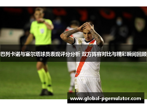 巴列卡诺与塞尔塔球员表现评分分析 双方阵容对比与精彩瞬间回顾