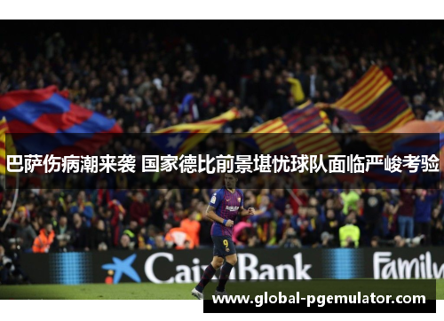 巴萨伤病潮来袭 国家德比前景堪忧球队面临严峻考验