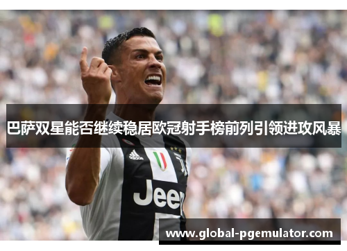 巴萨双星能否继续稳居欧冠射手榜前列引领进攻风暴