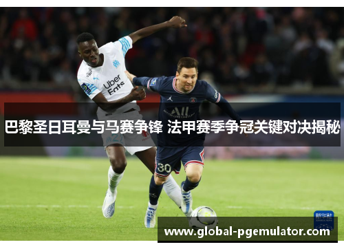 巴黎圣日耳曼与马赛争锋 法甲赛季争冠关键对决揭秘