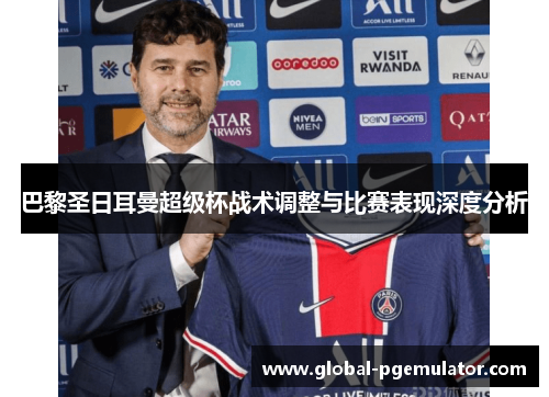 巴黎圣日耳曼超级杯战术调整与比赛表现深度分析