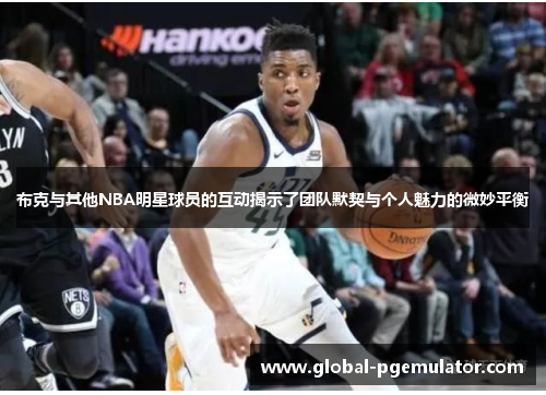 布克与其他NBA明星球员的互动揭示了团队默契与个人魅力的微妙平衡