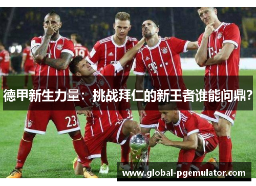 德甲新生力量：挑战拜仁的新王者谁能问鼎？