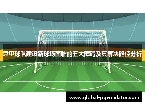 意甲球队建设新球场面临的五大障碍及其解决路径分析