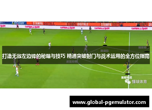 打造无敌左边锋的秘籍与技巧 精通突破射门与战术运用的全方位指南