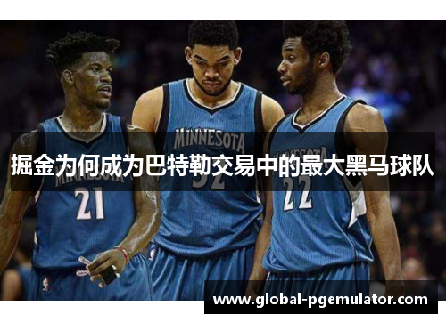 掘金为何成为巴特勒交易中的最大黑马球队 掘金为何成为巴特勒交易中的最大黑马球队