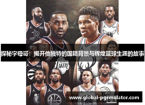 探秘字母哥：揭开他独特的国籍背景与辉煌篮球生涯的故事