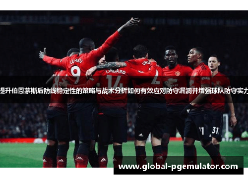 提升伯恩茅斯后防线稳定性的策略与战术分析如何有效应对防守漏洞并增强球队防守实力 提升伯恩茅斯后防线稳定性的策略与战术分析如何有效应对防守漏洞并增强球队防守实力